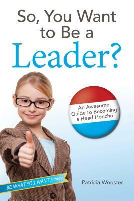 So, You Want to Be a Leader?: An Awesome Guide to Becoming a Head Honcho by Patricia Wooster