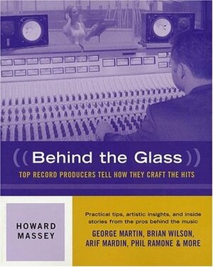 Behind the Glass: Top Record Producers Tell How They Craft the Hits by Howard Massey