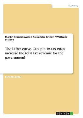 The Laffer curve. Can cuts in tax rates increase the total tax revenue for the government? by Wolfram Stiasny, Alexander Grimm, Martin Pruschkowski