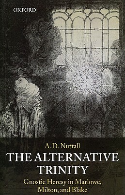 The Alternative Trinity: Gnostic Heresy in Marlowe, Milton, and Blake by A. D. Nuttall