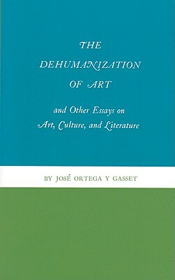 The Dehumanization of Art and Other Essays on Art, Culture, and Literature by José Ortega y Gasset