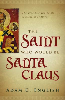 The Saint Who Would Be Santa Claus: The True Life and Trials of Nicholas of Myra by Adam C. English