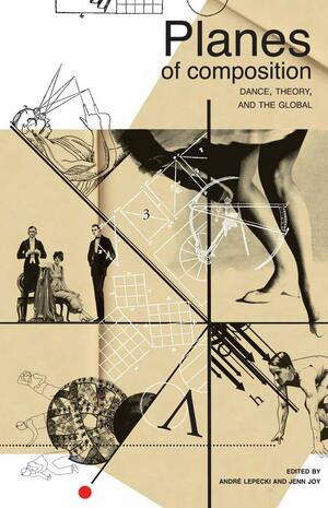 Planes of Composition: Dance, Theory and The Global by Jenn Joy, André Lepecki