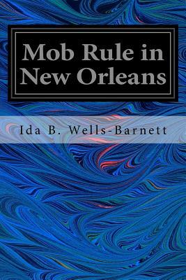 Mob Rule in New Orleans: Robert Charles and His Fight to Death, the Story of his Life, Burning Human Beings Alive, Other Lynching Statistics by Ida B. Wells