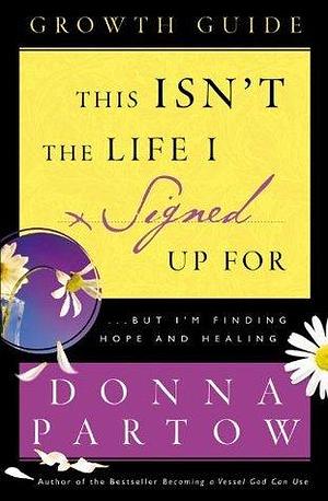 This Isn't the Life I Signed Up For Growth Guide: ...But I'm Finding Hope and Healing by Donna Partow, Donna Partow