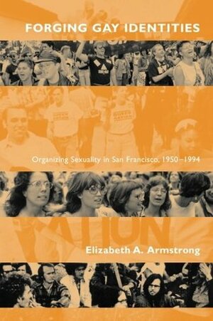 Forging Gay Identities: Organizing Sexuality in San Francisco, 1950-1994 by Elizabeth A. Armstrong