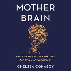 Mother Brain: How Neuroscience Is Rewriting the Story of Parenthood by Chelsea Conaboy