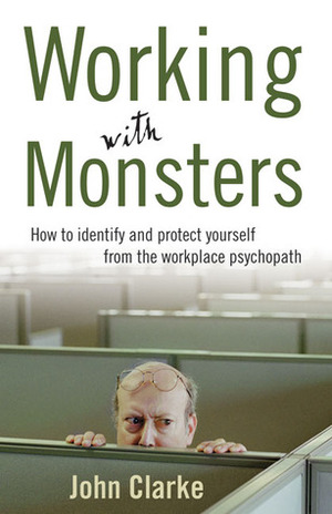 Working with Monsters: How to Identify and Protect Yourself from the Workplace Psychopath by John Clarke