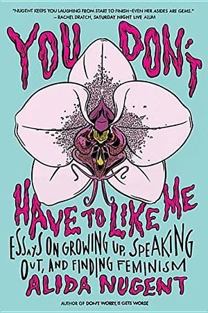 You Don't Have to Like Me: Essays on Growing Up, Speaking Out, and Finding Feminism by Alida Nugent