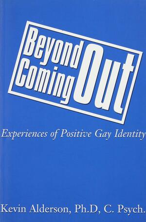 Beyond Coming Out: Experiences Of Positive Gay Identity by Kevin Alderson