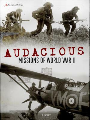 Audacious Missions of World War II: Daring Acts of Bravery Revealed Through Letters and Documents from the Time by The National Archives