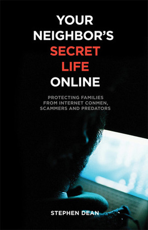 Your Neighbor's Secret Life Online: Protecting Families from Internet Conmen, Scammers and Predators by Stephen Dean