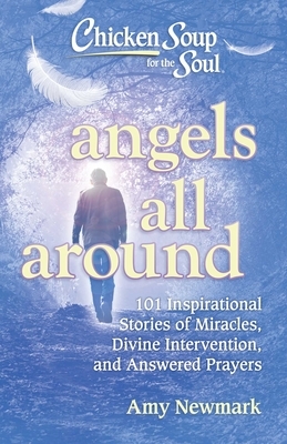 Chicken Soup for the Soul: Angels All Around: 101 Inspirational Stories of Miracles, Divine Intervention, and Answered Prayers by Amy Newmark