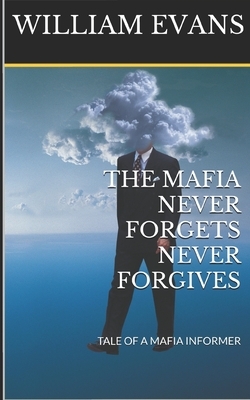The Mafia Never Forgets Never Forgives: Tale of a Mafia Informer by William Evans