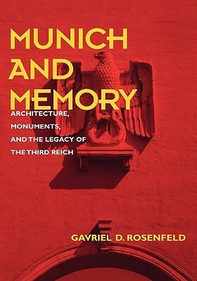 Munich and Memory: Architecture, Monuments, and the Legacy of the Third Reich by Gavriel D. Rosenfeld