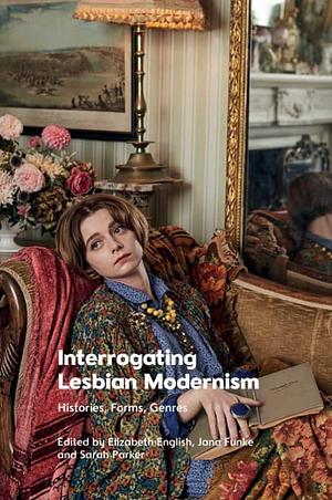 Interrogating Lesbian Modernism: Histories, Forms, Genres by Sarah Parker, Jana Funke, Elizabeth English