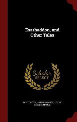 Esarhaddon, and Other Tales by Aylmer Maude, Leo Tolstoy, Louise Shanks Maude