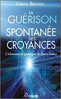 La Guérison Spontanée Des Croyances: L'éclatement Du Paradigme Des Fausses Limites by Gregg Braden