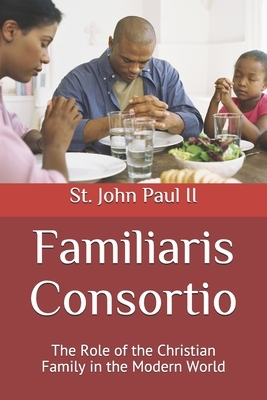 Familiaris Consortio: The Role of the Christian Family in the Modern World by John Paul