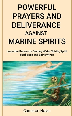 Powerful Prayers and Deliverance Against Marine Spirits: Learn the Prayers to Destroy Water Spirits, Spirit Husbands and Spirit Wives by Cameron Nolan