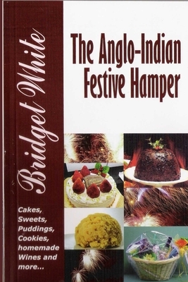 The Anglo-Indian Festive Hamper: Cakes, Festive Sweets and Treats, Puddings, Cookies, Preserves. Homemade Wines and more by Bridget White