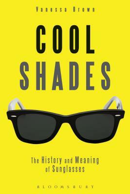 Cool Shades: The History and Meaning of Sunglasses by Vanessa Brown