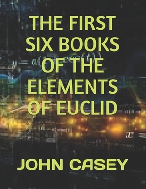 The First Six Books of the Elements of Euclid by John Casey