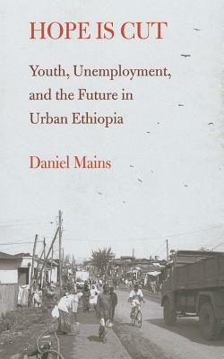 Hope Is Cut: Youth, Unemployment, and the Future in Urban Ethiopia by Daniel Mains