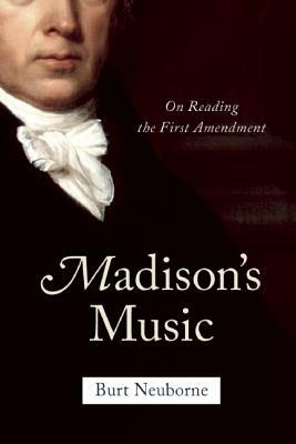 Madison's Music: On Reading the First Amendment by Burt Neuborne