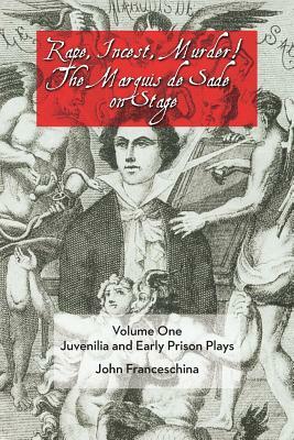 Rape, Incest, Murder! the Marquis de Sade on Stage Volume One: Juvenilia and Early Prison Plays by John Franceschina