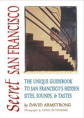 Secret San Francisco: The Unique Guidebook to San Francisco's Hidden Sites, Sounds, & Tastes by David Armstrong