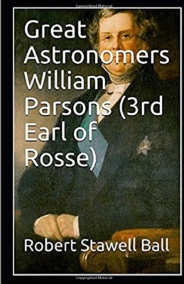 Great Astronomers: William Parsons Illustrated by Robert Stawell Ball