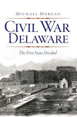 Civil War Delaware: The First State Divided by Michael Morgan