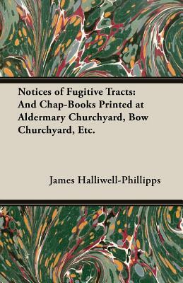 Notices of Fugitive Tracts: And Chap-Books Printed at Aldermary Churchyard, Bow Churchyard, Etc. by J. O. Halliwell-Phillipps