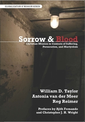 Sorrow & Blood: Christian Mission in Contexts of Suffering, Persecution, and Martyrdom by William D. Taylor, Antonia Van Der Meer, Reg Reimer