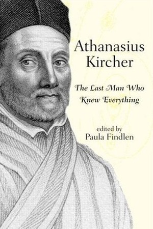 Athanasius Kircher: The Last Man Who Knew Everything by Mary Huismann, Athanasius Kircher, Paula Findlen