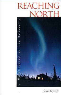 Reaching North: A Celebration of the Subarctic by Jamie Bastedo