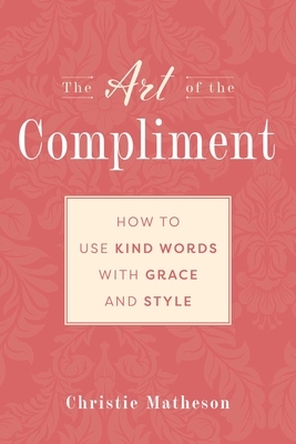 The Art of the Compliment: Using Kind Words with Grace and Style by Christie Matheson