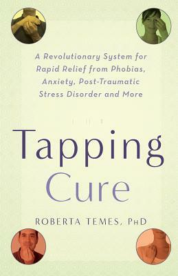 The Tapping Cure: A Revolutionary System for Rapid Relief from Phobias, Anxiety, Post-Traumatic Stress Disorder and More by Roberta Temes