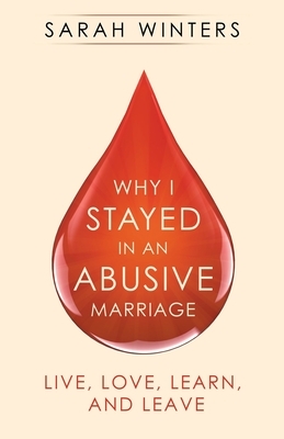 Why I Stayed in an Abusive Marriage: Live, Love, Learn, and Leave by Sarah Winters