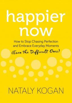 Happier Now: How to Stop Chasing Perfection and Embrace Everyday Moments by Nataly Kogan, Nataly Kogan