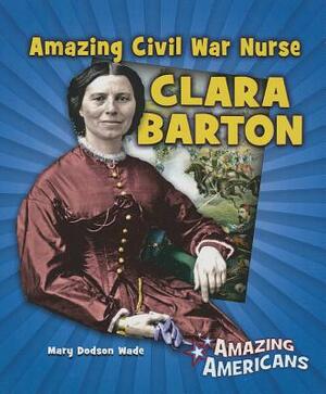 Amazing Civil War Nurse Clara Barton by Mary Dodson Wade