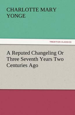 A Reputed Changeling or Three Seventh Years Two Centuries Ago by Charlotte Mary Yonge