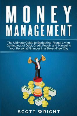 Money Management: The Ultimate Guide to Budgeting, Frugal Living, Getting out of Debt, Credit Repair, and Managing Your Personal Finance by Scott Wright