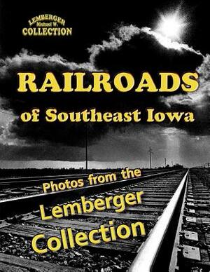 Railroads of Southeast Iowa: Photographs from the Lemberger Collection by Leigh Michaels, Michael W. Lemberger