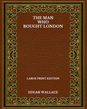 The Man Who Bought London - Large Print Edition by Edgar Wallace
