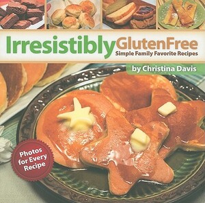 Irresistibly Gluten Free: Simple Family Favorite Recipes by Christina Davis