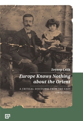 Europe Knows Nothing about the Orient: A Critical Discourse (1872-1932) by Zeynep Çelik