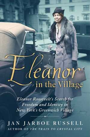 Eleanor in the Village: Eleanor Roosevelt's Search for Freedom and Identity in New York's Greenwich Village by Jan Jarboe Russell