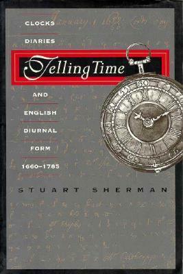 Telling Time: Clocks, Diaries, and English Diurnal Form, 1660-1785 by Stuart Sherman